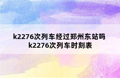 k2276次列车经过郑州东站吗 k2276次列车时刻表